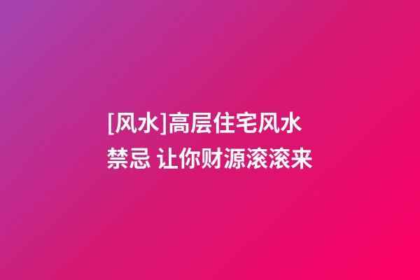 [风水]高层住宅风水禁忌 让你财源滚滚来